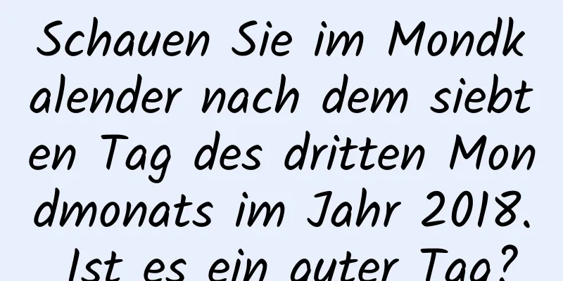 Schauen Sie im Mondkalender nach dem siebten Tag des dritten Mondmonats im Jahr 2018. Ist es ein guter Tag?