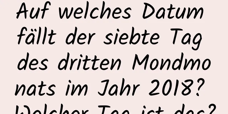 Auf welches Datum fällt der siebte Tag des dritten Mondmonats im Jahr 2018? Welcher Tag ist das?