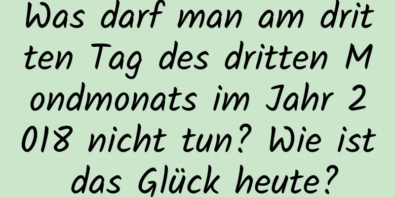 Was darf man am dritten Tag des dritten Mondmonats im Jahr 2018 nicht tun? Wie ist das Glück heute?