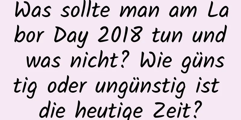 Was sollte man am Labor Day 2018 tun und was nicht? Wie günstig oder ungünstig ist die heutige Zeit?