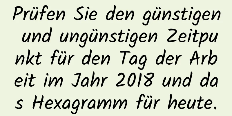 Prüfen Sie den günstigen und ungünstigen Zeitpunkt für den Tag der Arbeit im Jahr 2018 und das Hexagramm für heute.