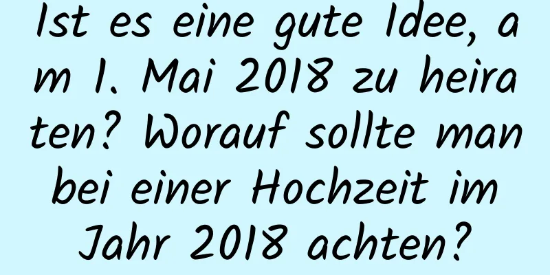 Ist es eine gute Idee, am 1. Mai 2018 zu heiraten? Worauf sollte man bei einer Hochzeit im Jahr 2018 achten?