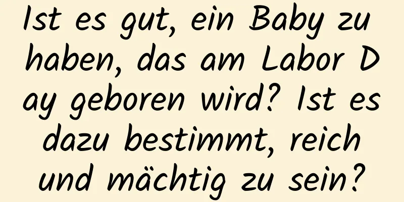 Ist es gut, ein Baby zu haben, das am Labor Day geboren wird? Ist es dazu bestimmt, reich und mächtig zu sein?