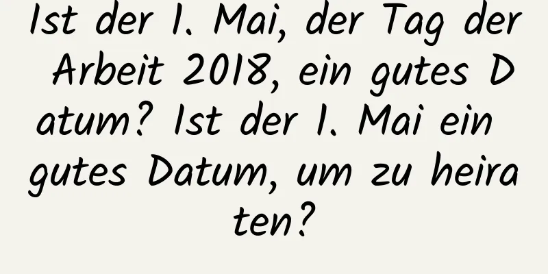 Ist der 1. Mai, der Tag der Arbeit 2018, ein gutes Datum? Ist der 1. Mai ein gutes Datum, um zu heiraten?