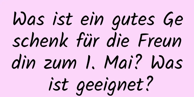 Was ist ein gutes Geschenk für die Freundin zum 1. Mai? Was ist geeignet?