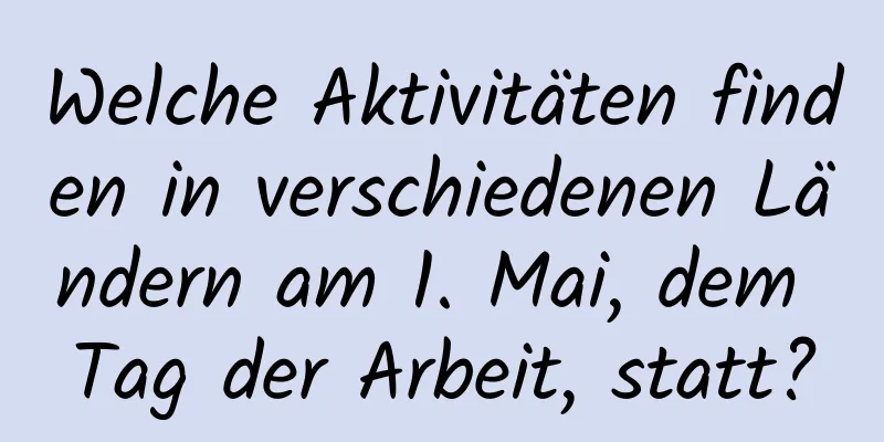 Welche Aktivitäten finden in verschiedenen Ländern am 1. Mai, dem Tag der Arbeit, statt?