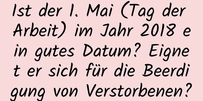 Ist der 1. Mai (Tag der Arbeit) im Jahr 2018 ein gutes Datum? Eignet er sich für die Beerdigung von Verstorbenen?