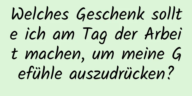 Welches Geschenk sollte ich am Tag der Arbeit machen, um meine Gefühle auszudrücken?