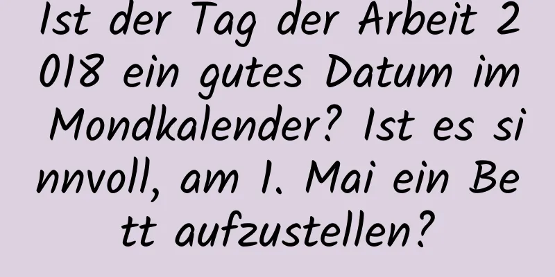 Ist der Tag der Arbeit 2018 ein gutes Datum im Mondkalender? Ist es sinnvoll, am 1. Mai ein Bett aufzustellen?