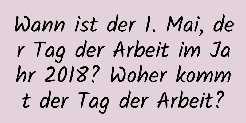 Wann ist der 1. Mai, der Tag der Arbeit im Jahr 2018? Woher kommt der Tag der Arbeit?