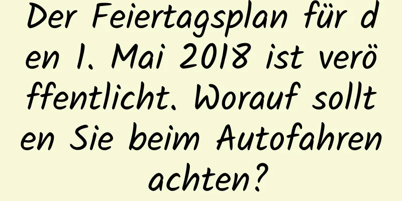 Der Feiertagsplan für den 1. Mai 2018 ist veröffentlicht. Worauf sollten Sie beim Autofahren achten?