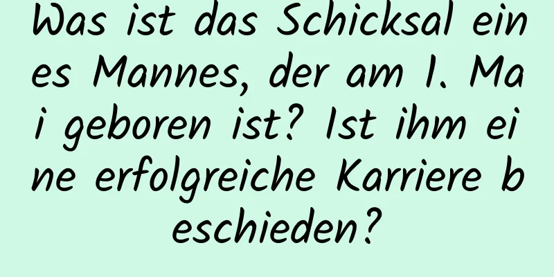 Was ist das Schicksal eines Mannes, der am 1. Mai geboren ist? Ist ihm eine erfolgreiche Karriere beschieden?