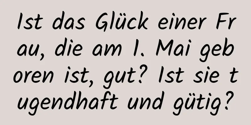 Ist das Glück einer Frau, die am 1. Mai geboren ist, gut? Ist sie tugendhaft und gütig?