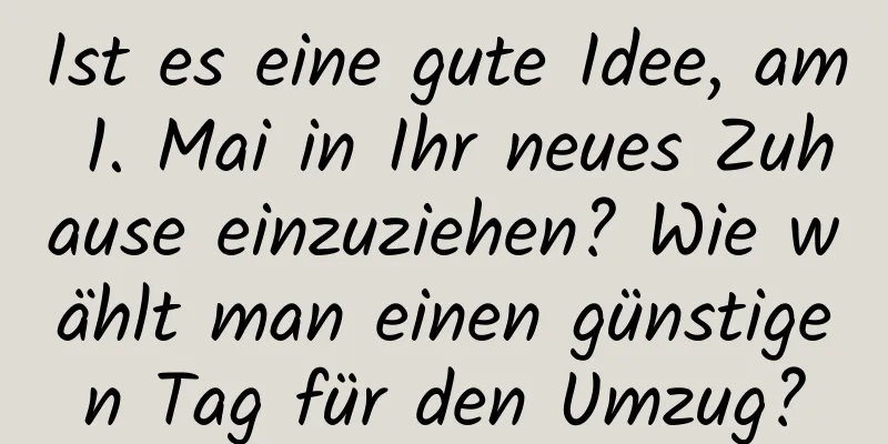 Ist es eine gute Idee, am 1. Mai in Ihr neues Zuhause einzuziehen? Wie wählt man einen günstigen Tag für den Umzug?