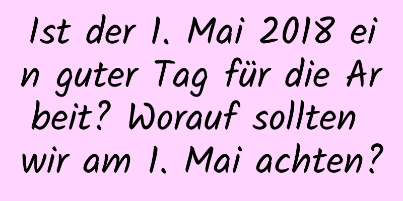 Ist der 1. Mai 2018 ein guter Tag für die Arbeit? Worauf sollten wir am 1. Mai achten?