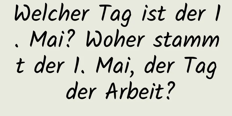 Welcher Tag ist der 1. Mai? Woher stammt der 1. Mai, der Tag der Arbeit?