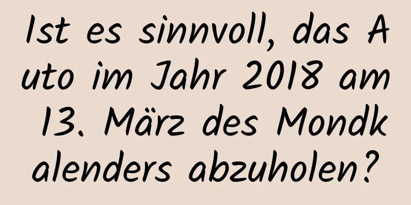 Ist es sinnvoll, das Auto im Jahr 2018 am 13. März des Mondkalenders abzuholen?