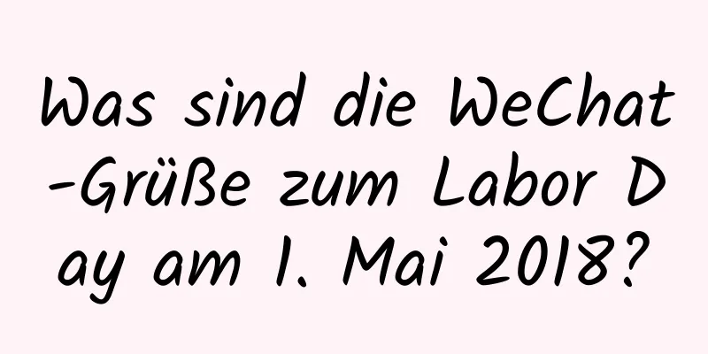 Was sind die WeChat-Grüße zum Labor Day am 1. Mai 2018?