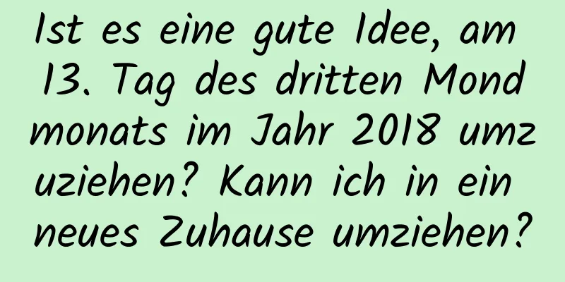 Ist es eine gute Idee, am 13. Tag des dritten Mondmonats im Jahr 2018 umzuziehen? Kann ich in ein neues Zuhause umziehen?