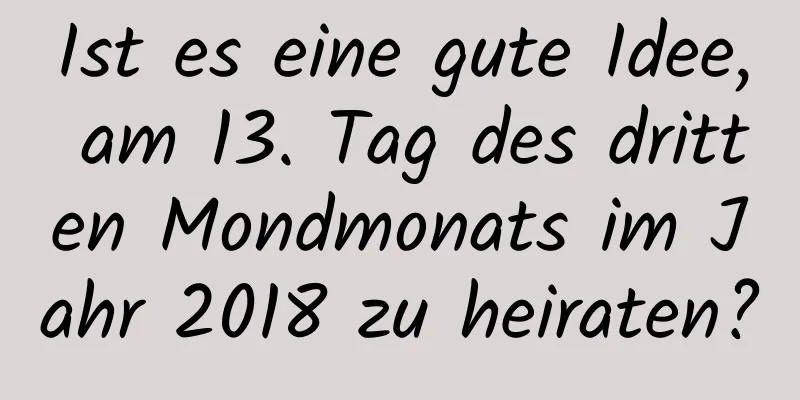 Ist es eine gute Idee, am 13. Tag des dritten Mondmonats im Jahr 2018 zu heiraten?