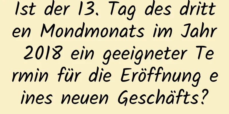 Ist der 13. Tag des dritten Mondmonats im Jahr 2018 ein geeigneter Termin für die Eröffnung eines neuen Geschäfts?