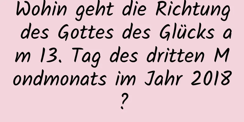 Wohin geht die Richtung des Gottes des Glücks am 13. Tag des dritten Mondmonats im Jahr 2018?