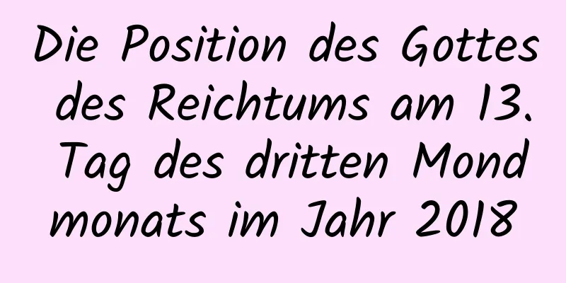 Die Position des Gottes des Reichtums am 13. Tag des dritten Mondmonats im Jahr 2018