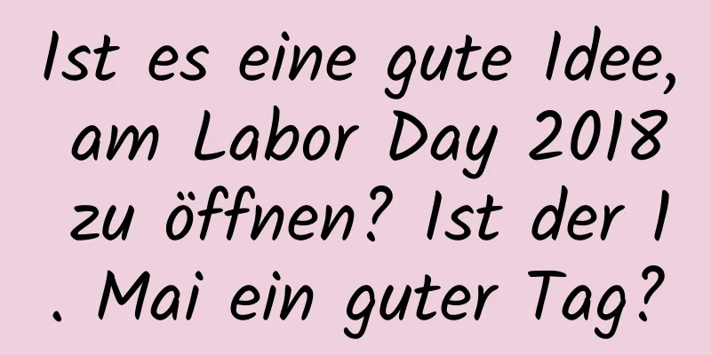 Ist es eine gute Idee, am Labor Day 2018 zu öffnen? Ist der 1. Mai ein guter Tag?