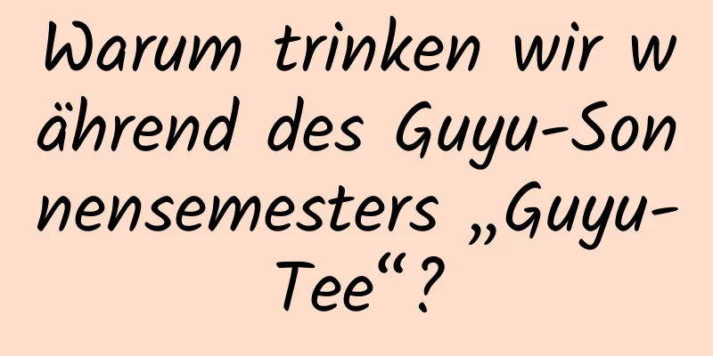 Warum trinken wir während des Guyu-Sonnensemesters „Guyu-Tee“?