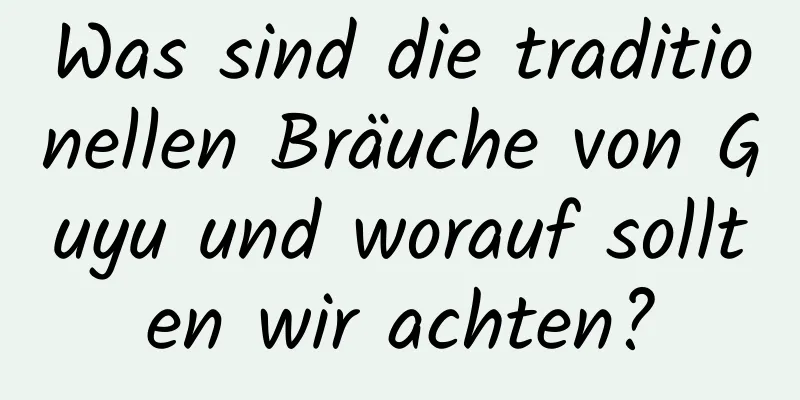 Was sind die traditionellen Bräuche von Guyu und worauf sollten wir achten?