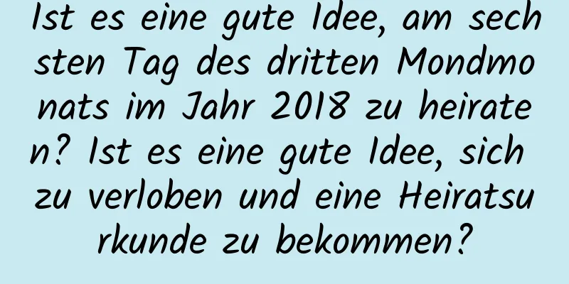 Ist es eine gute Idee, am sechsten Tag des dritten Mondmonats im Jahr 2018 zu heiraten? Ist es eine gute Idee, sich zu verloben und eine Heiratsurkunde zu bekommen?