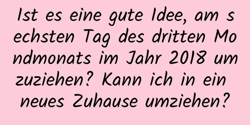 Ist es eine gute Idee, am sechsten Tag des dritten Mondmonats im Jahr 2018 umzuziehen? Kann ich in ein neues Zuhause umziehen?