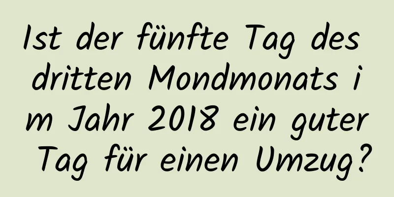 Ist der fünfte Tag des dritten Mondmonats im Jahr 2018 ein guter Tag für einen Umzug?