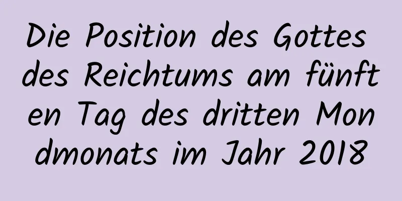 Die Position des Gottes des Reichtums am fünften Tag des dritten Mondmonats im Jahr 2018