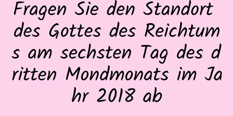 Fragen Sie den Standort des Gottes des Reichtums am sechsten Tag des dritten Mondmonats im Jahr 2018 ab