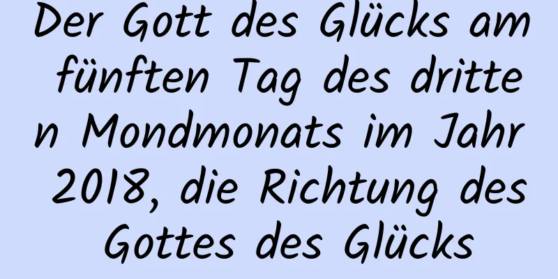 Der Gott des Glücks am fünften Tag des dritten Mondmonats im Jahr 2018, die Richtung des Gottes des Glücks