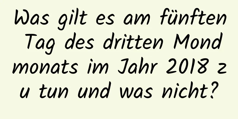 Was gilt es am fünften Tag des dritten Mondmonats im Jahr 2018 zu tun und was nicht?