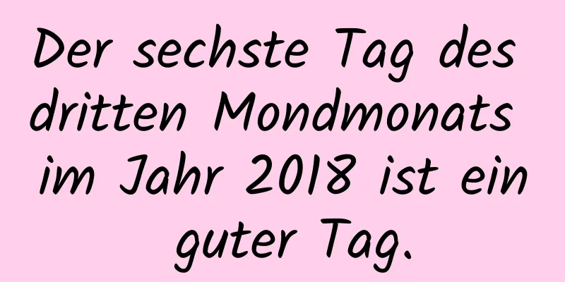 Der sechste Tag des dritten Mondmonats im Jahr 2018 ist ein guter Tag.