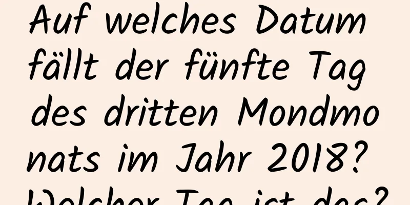 Auf welches Datum fällt der fünfte Tag des dritten Mondmonats im Jahr 2018? Welcher Tag ist das?