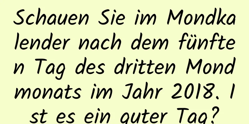 Schauen Sie im Mondkalender nach dem fünften Tag des dritten Mondmonats im Jahr 2018. Ist es ein guter Tag?