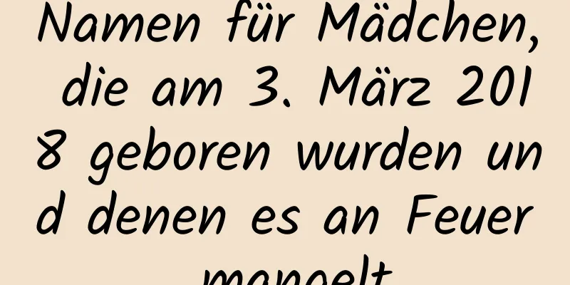 Namen für Mädchen, die am 3. März 2018 geboren wurden und denen es an Feuer mangelt