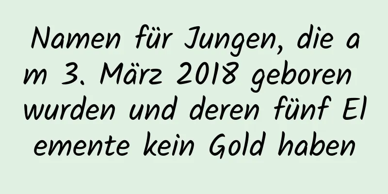 Namen für Jungen, die am 3. März 2018 geboren wurden und deren fünf Elemente kein Gold haben