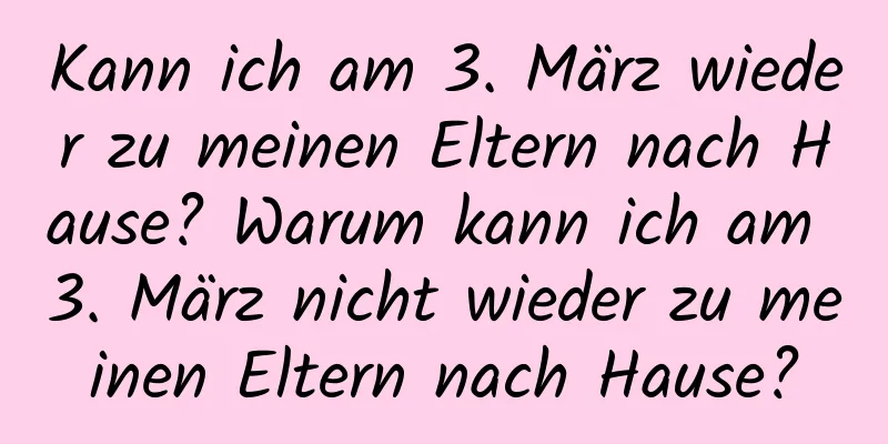 Kann ich am 3. März wieder zu meinen Eltern nach Hause? Warum kann ich am 3. März nicht wieder zu meinen Eltern nach Hause?