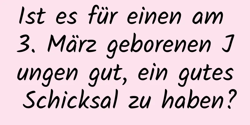 Ist es für einen am 3. März geborenen Jungen gut, ein gutes Schicksal zu haben?