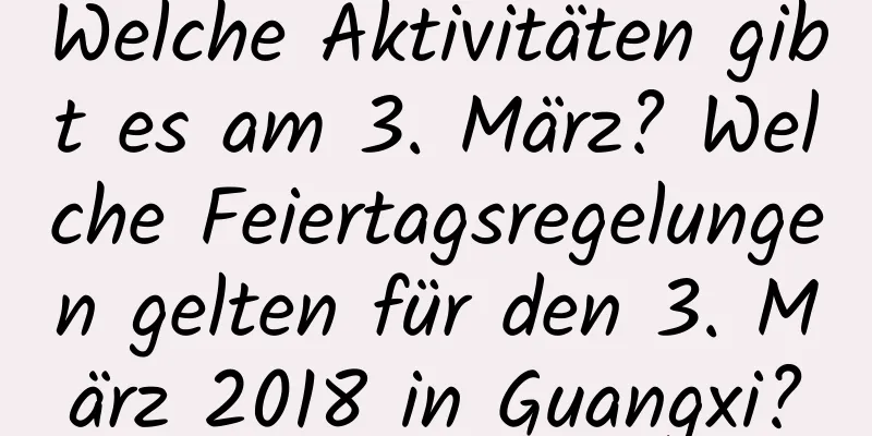 Welche Aktivitäten gibt es am 3. März? Welche Feiertagsregelungen gelten für den 3. März 2018 in Guangxi?