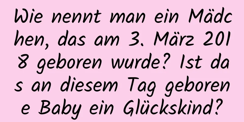 Wie nennt man ein Mädchen, das am 3. März 2018 geboren wurde? Ist das an diesem Tag geborene Baby ein Glückskind?