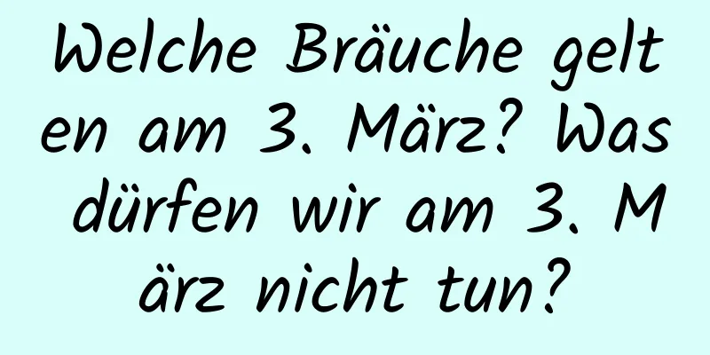 Welche Bräuche gelten am 3. März? Was dürfen wir am 3. März nicht tun?