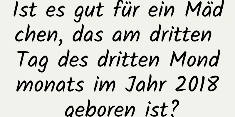 Ist es gut für ein Mädchen, das am dritten Tag des dritten Mondmonats im Jahr 2018 geboren ist?