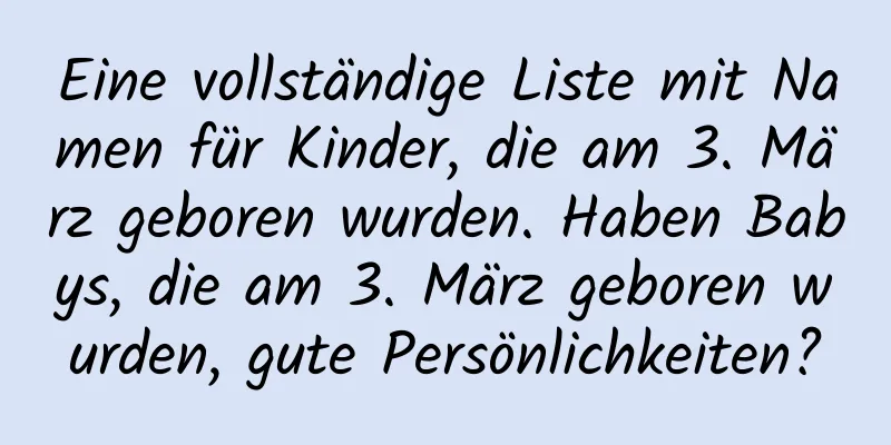 Eine vollständige Liste mit Namen für Kinder, die am 3. März geboren wurden. Haben Babys, die am 3. März geboren wurden, gute Persönlichkeiten?