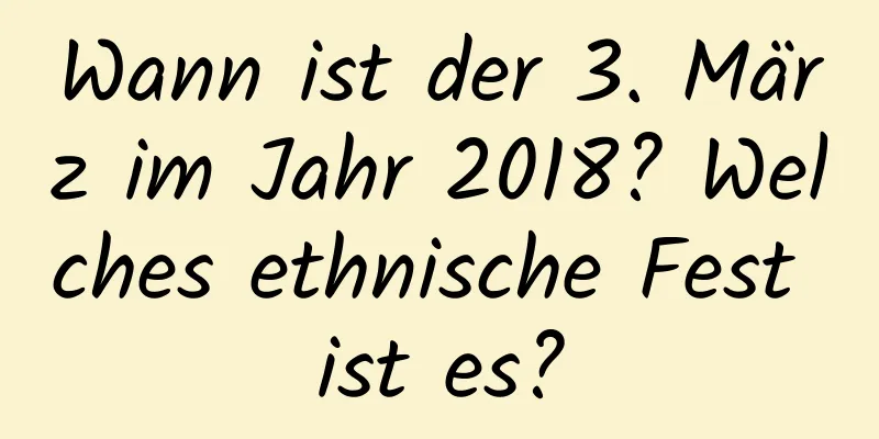 Wann ist der 3. März im Jahr 2018? Welches ethnische Fest ist es?